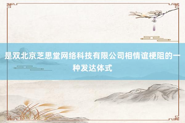 是双北京芝思堂网络科技有限公司相情谊梗阻的一种发达体式
