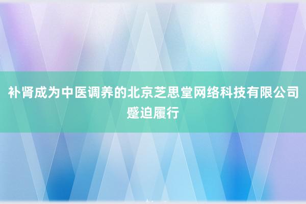 补肾成为中医调养的北京芝思堂网络科技有限公司蹙迫履行