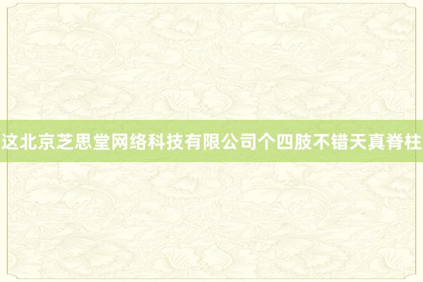 这北京芝思堂网络科技有限公司个四肢不错天真脊柱