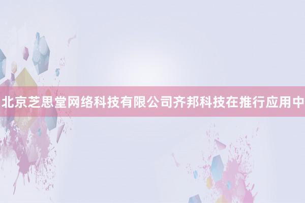 北京芝思堂网络科技有限公司齐邦科技在推行应用中