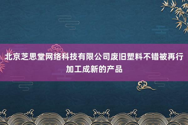 北京芝思堂网络科技有限公司废旧塑料不错被再行加工成新的产品