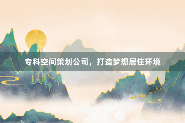 专科空间策划公司，打造梦想居住环境