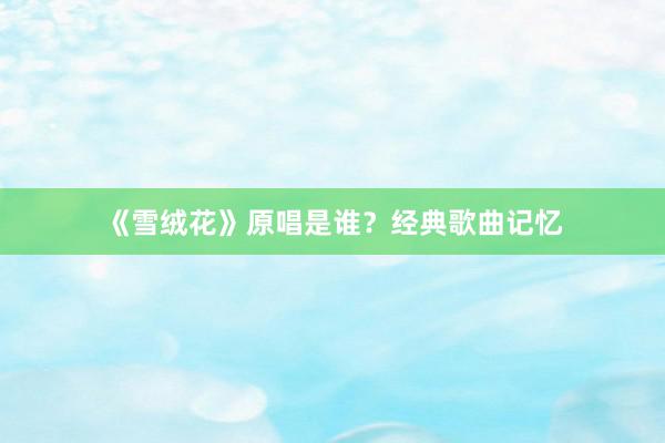 《雪绒花》原唱是谁？经典歌曲记忆