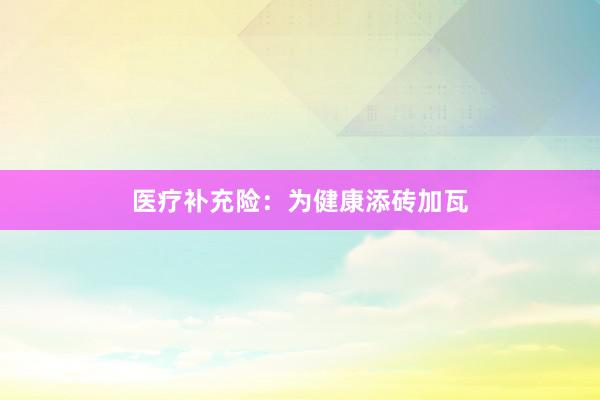 医疗补充险：为健康添砖加瓦