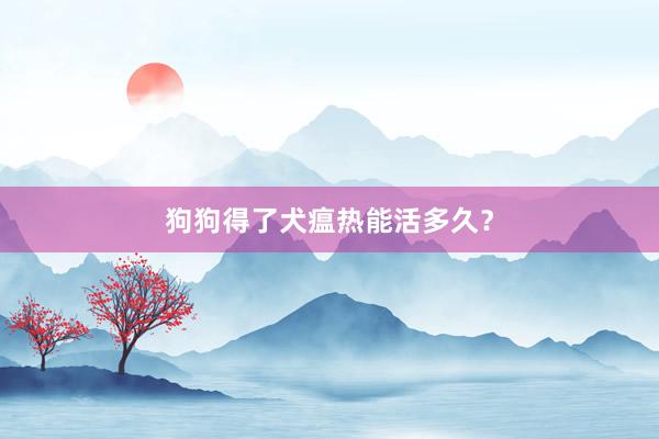 狗狗得了犬瘟热能活多久？